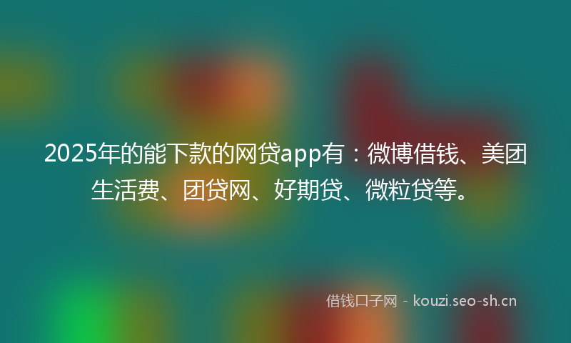 2025年的能下款的网贷app有：微博借钱、美团生活费、团贷网、好期贷、微粒贷等。