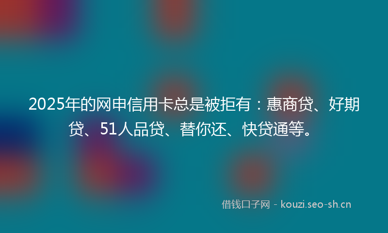 2025年的网申信用卡总是被拒有：惠商贷、好期贷、51人品贷、替你还、快贷通等。