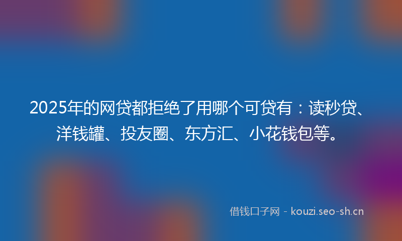 2025年的网贷都拒绝了用哪个可贷有：读秒贷、洋钱罐、投友圈、东方汇、小花钱包等。