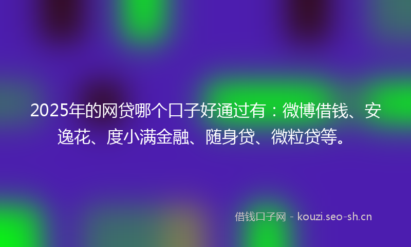 2025年的网贷哪个口子好通过有：微博借钱、安逸花、度小满金融、随身贷、微粒贷等。