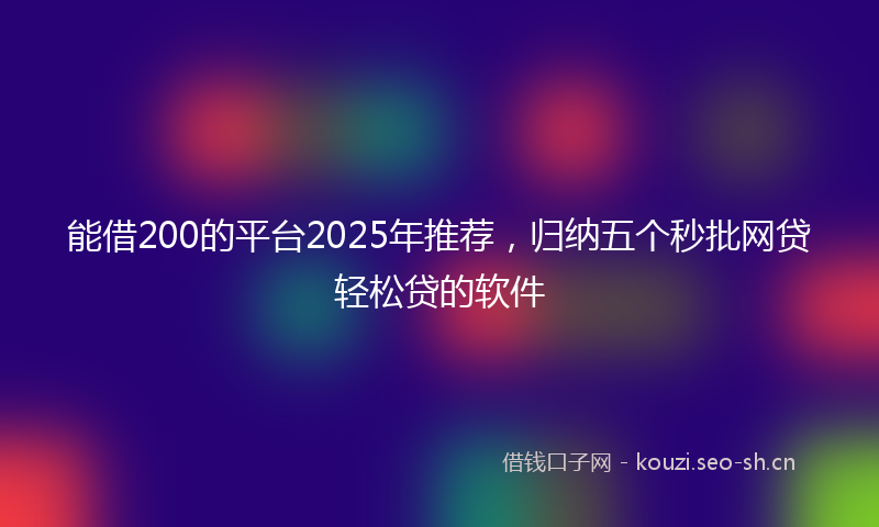 能借200的平台2025年推荐，归纳五个秒批网贷轻松贷的软件