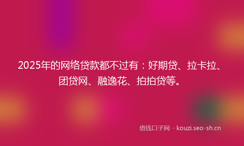 2025年的网络贷款都不过有:好期贷、拉卡拉、团贷网、融逸花、拍拍贷等。