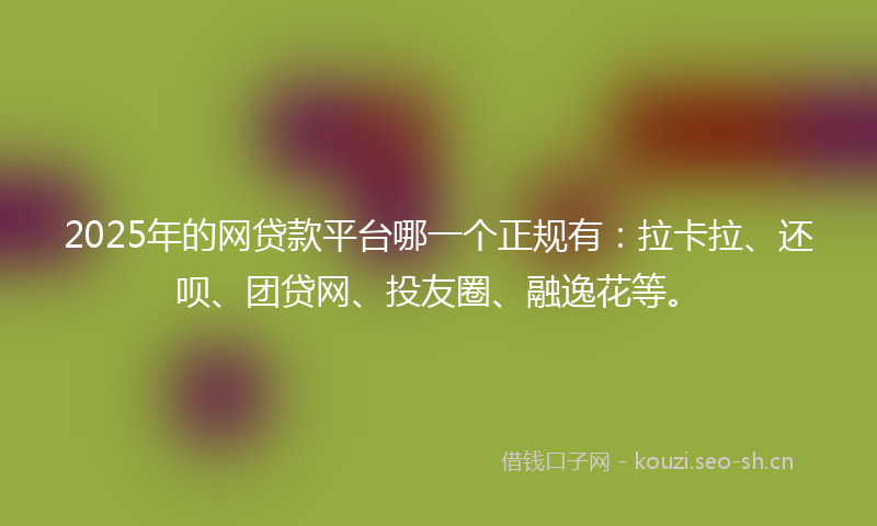2025年的网贷款平台哪一个正规有：拉卡拉、还呗、团贷网、投友圈、融逸花等。