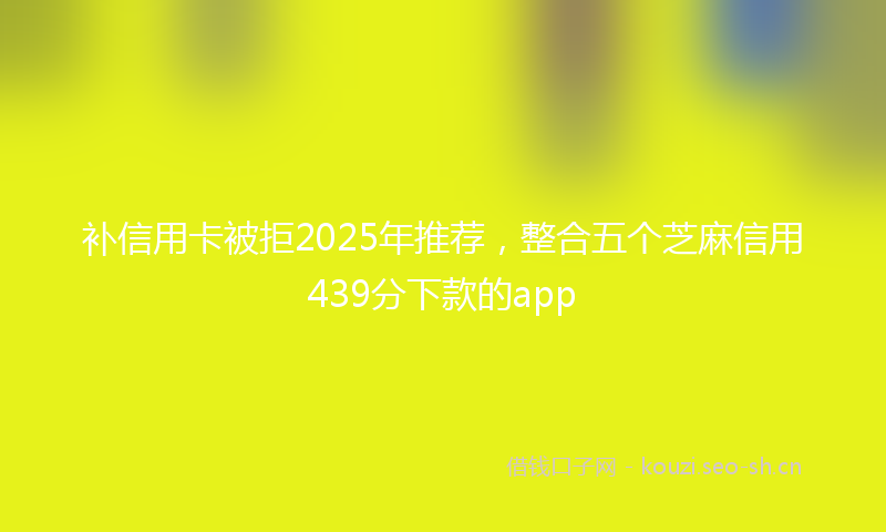 补信用卡被拒2025年推荐，整合五个芝麻信用439分下款的app