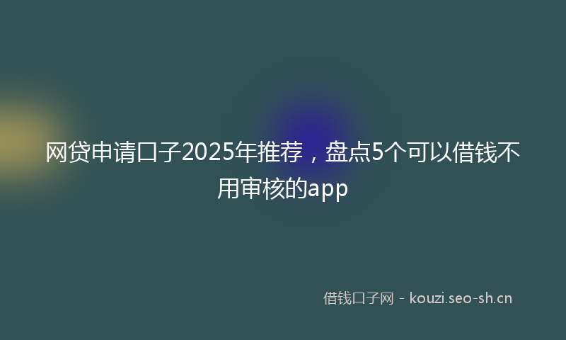 网贷申请口子2025年推荐，盘点5个可以借钱不用审核的app
