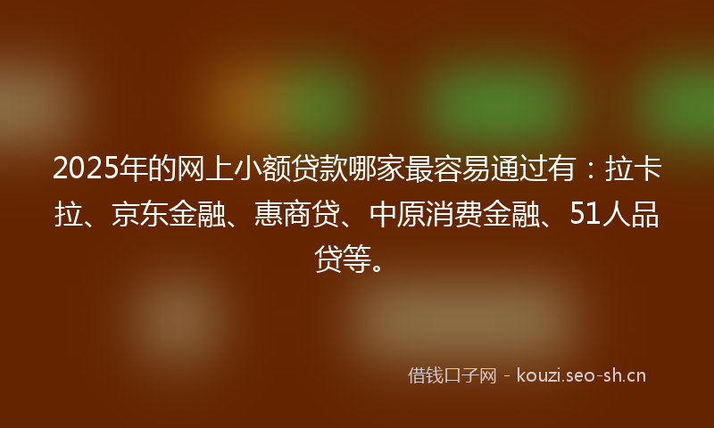 2025年的网上小额贷款哪家最容易通过有：拉卡拉、京东金融、惠商贷、中原消费金融、51人品贷等。