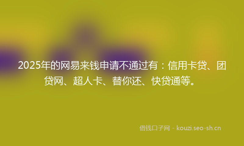 2025年的网易来钱申请不通过有:信用卡贷、团贷网、超人卡、替你还、快贷通等。