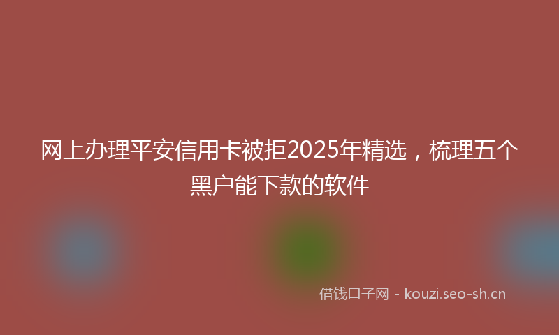 网上办理平安信用卡被拒2025年精选，梳理五个黑户能下款的软件