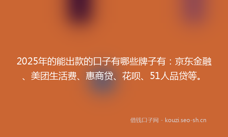 2025年的能出款的口子有哪些牌子有：京东金融、美团生活费、惠商贷、花呗、51人品贷等。