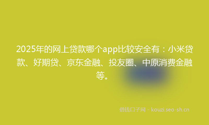 2025年的网上贷款哪个app比较安全有：小米贷款、好期贷、京东金融、投友圈、中原消费金融等。