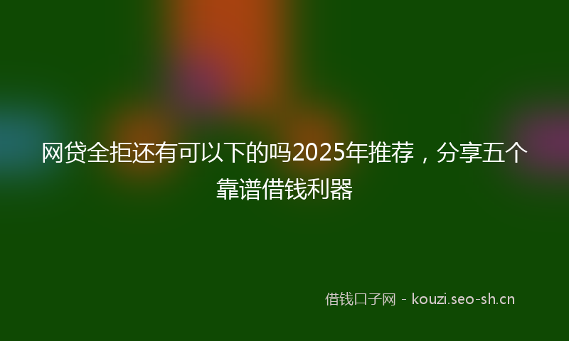 网贷全拒还有可以下的吗2025年推荐，分享五个靠谱借钱利器