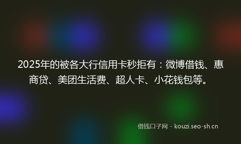2025年的被各大行信用卡秒拒有：微博借钱、惠商贷、美团生活费、超人卡、小花钱包等。