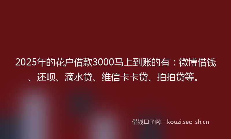 2025年的花户借款3000马上到账的有：微博借钱、还呗、滴水贷、维信卡卡贷、拍拍贷等。