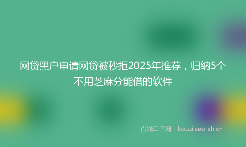 网贷黑户申请网贷被秒拒2025年推荐，归纳5个不用芝麻分能借的软件