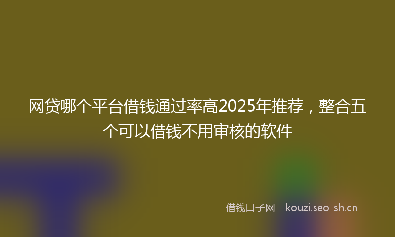 网贷哪个平台借钱通过率高2025年推荐,整合五个可以借钱不用审核的软件