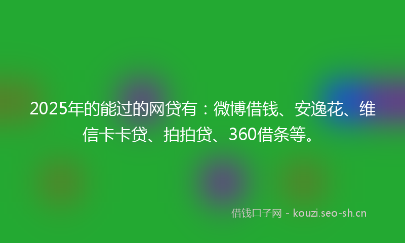2025年的能过的网贷有：微博借钱、安逸花、维信卡卡贷、拍拍贷、360借条等。