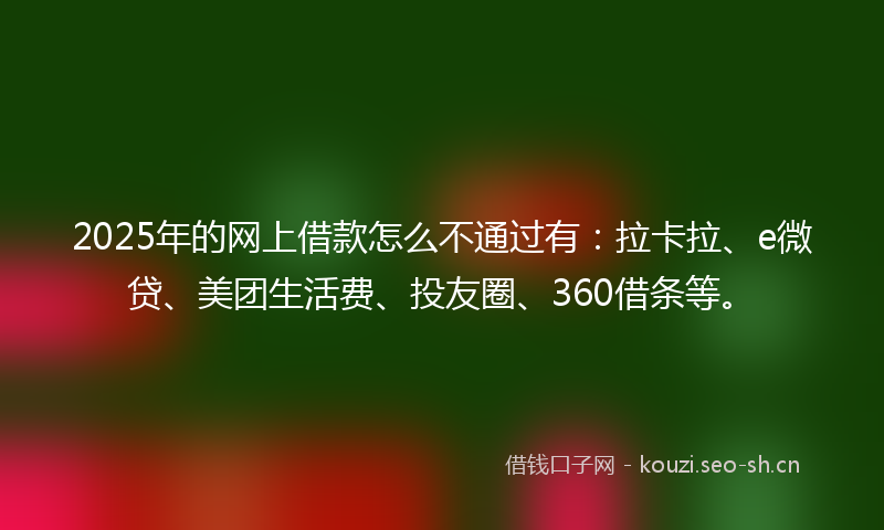 2025年的网上借款怎么不通过有：拉卡拉、e微贷、美团生活费、投友圈、360借条等。