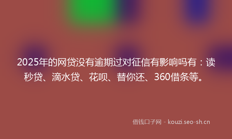 2025年的网贷没有逾期过对征信有影响吗有：读秒贷、滴水贷、花呗、替你还、360借条等。