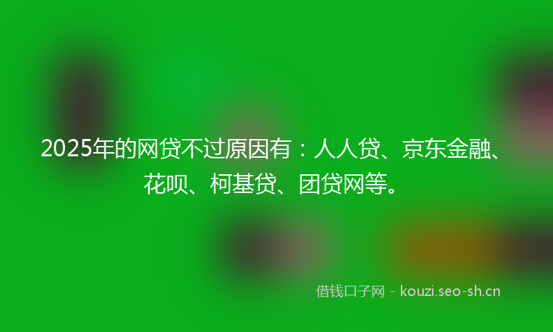 2025年的网贷不过原因有：人人贷、京东金融、花呗、柯基贷、团贷网等。