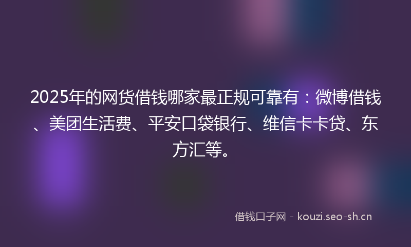 2025年的网货借钱哪家最正规可靠有：微博借钱、美团生活费、平安口袋银行、维信卡卡贷、东方汇等。