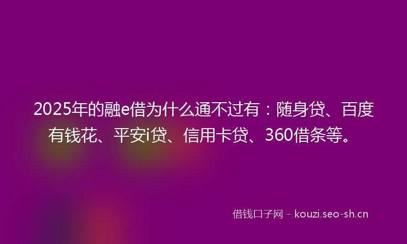 2025年的融e借为什么通不过有：随身贷、百度有钱花、平安i贷、信用卡贷、360借条等。