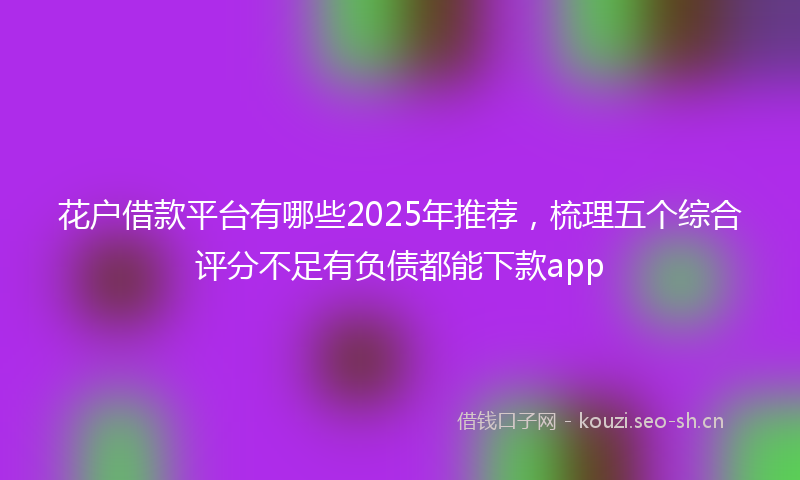 花户借款平台有哪些2025年推荐，梳理五个综合评分不足有负债都能下款app