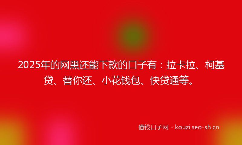 2025年的网黑还能下款的口子有：拉卡拉、柯基贷、替你还、小花钱包、快贷通等。
