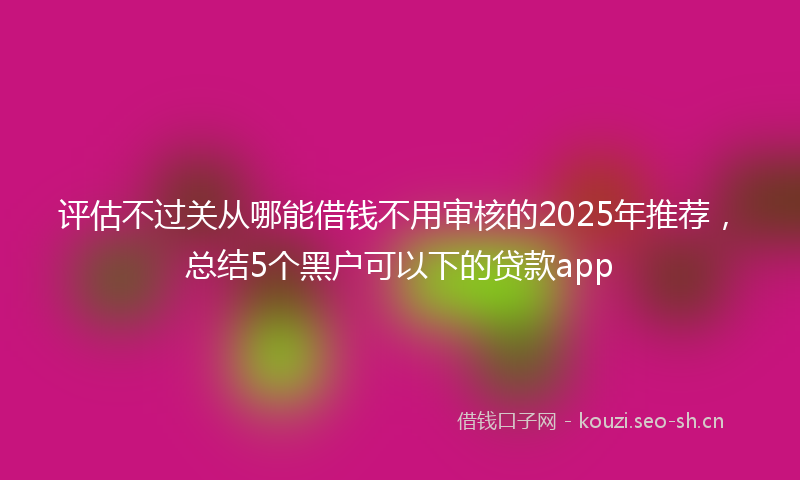 评估不过关从哪能借钱不用审核的2025年推荐，总结5个黑户可以下的贷款app
