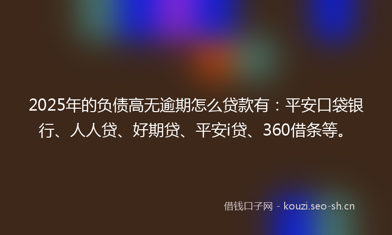 2025年的负债高无逾期怎么贷款有：平安口袋银行、人人贷、好期贷、平安i贷、360借条等。