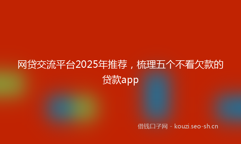 网贷交流平台2025年推荐，梳理五个不看欠款的贷款app