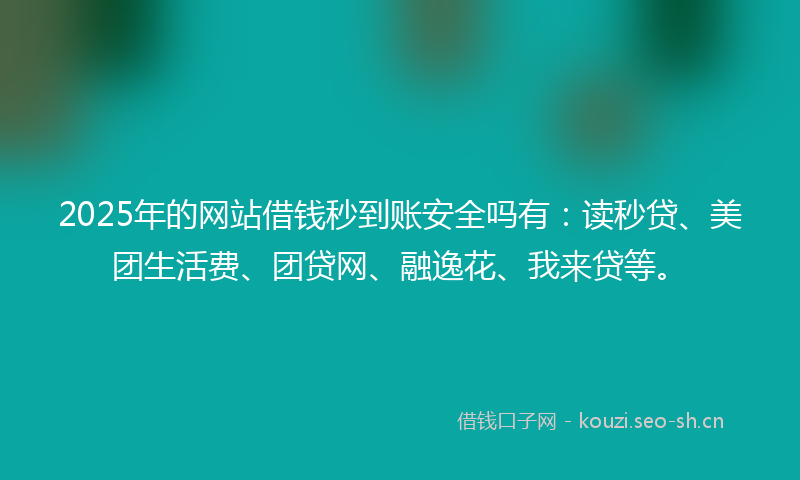 2025年的网站借钱秒到账安全吗有:读秒贷、美团生活费、团贷网、融逸花、我来贷等。