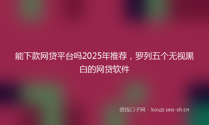 能下款网贷平台吗2025年推荐，罗列五个无视黑白的网贷软件