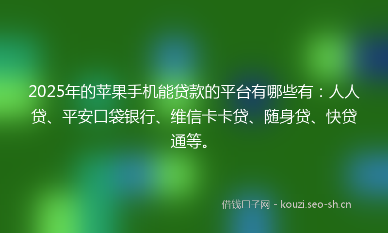 2025年的苹果手机能贷款的平台有哪些有:人人贷、平安口袋银行、维信卡卡贷、随身贷、快贷通等。
