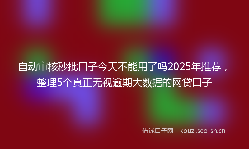 自动审核秒批口子今天不能用了吗2025年推荐，整理5个真正无视逾期大数据的网贷口子