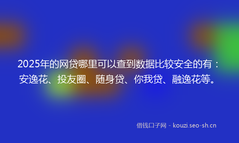 2025年的网贷哪里可以查到数据比较安全的有：安逸花、投友圈、随身贷、你我贷、融逸花等。