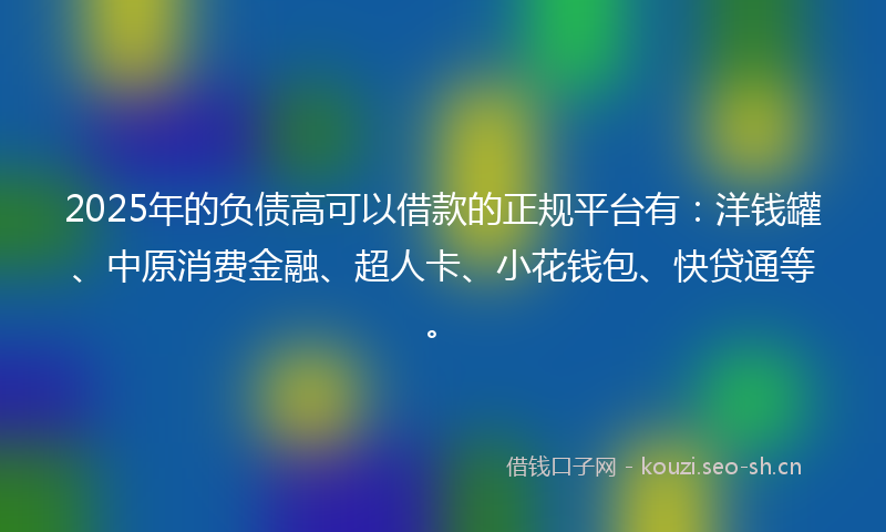 2025年的负债高可以借款的正规平台有：洋钱罐、中原消费金融、超人卡、小花钱包、快贷通等。