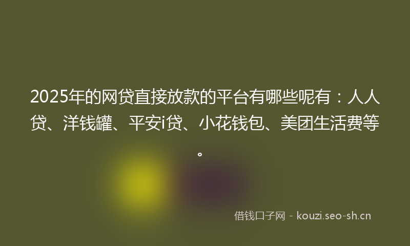 2025年的网贷直接放款的平台有哪些呢有：人人贷、洋钱罐、平安i贷、小花钱包、美团生活费等。