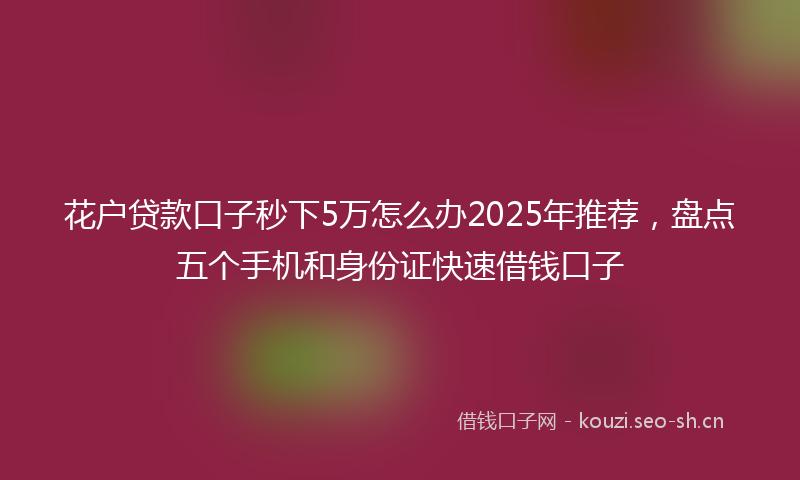 花户贷款口子秒下5万怎么办2025年推荐，盘点五个手机和身份证快速借钱口子