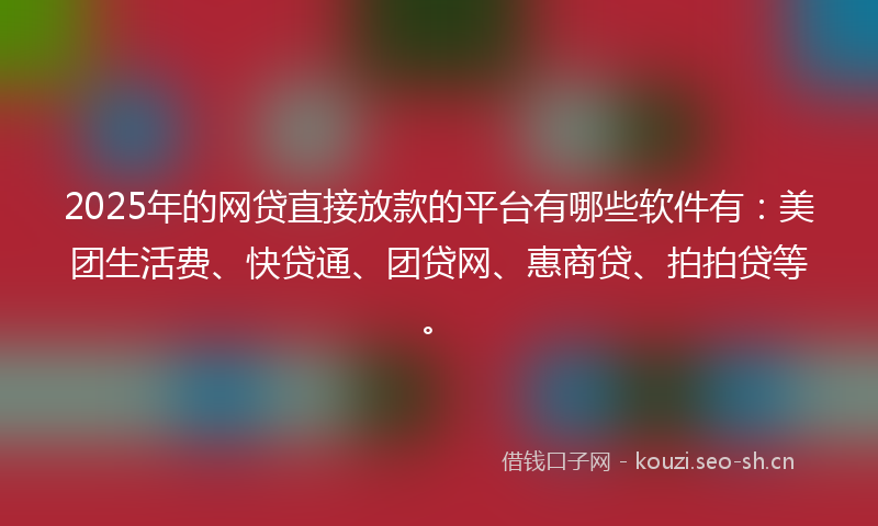 2025年的网贷直接放款的平台有哪些软件有：美团生活费、快贷通、团贷网、惠商贷、拍拍贷等。