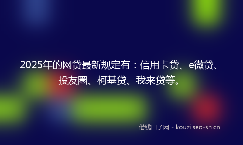 2025年的网贷最新规定有：信用卡贷、e微贷、投友圈、柯基贷、我来贷等。