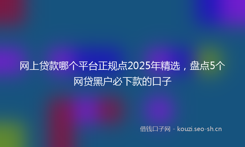网上贷款哪个平台正规点2025年精选，盘点5个网贷黑户必下款的口子