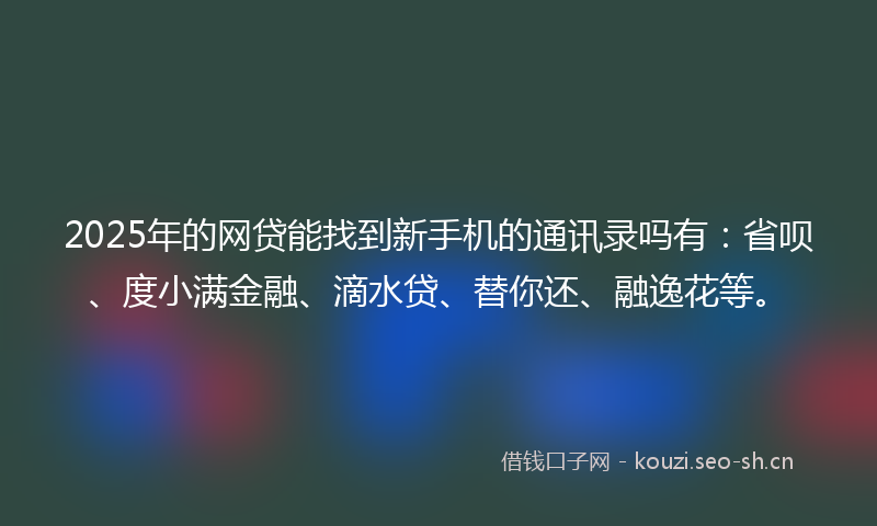 2025年的网贷能找到新手机的通讯录吗有：省呗、度小满金融、滴水贷、替你还、融逸花等。