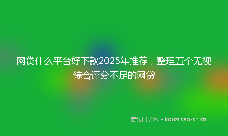 网贷什么平台好下款2025年推荐,整理五个无视综合评分不足的网贷