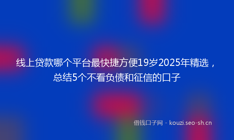 线上贷款哪个平台最快捷方便19岁2025年精选，总结5个不看负债和征信的口子