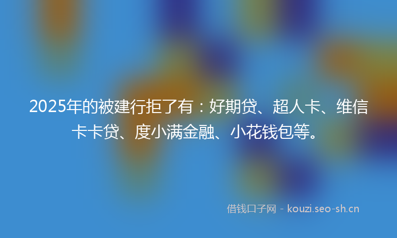 2025年的被建行拒了有：好期贷、超人卡、维信卡卡贷、度小满金融、小花钱包等。