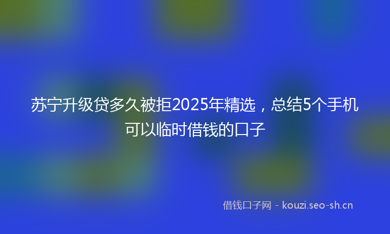 苏宁升级贷多久被拒2025年精选，总结5个手机可以临时借钱的口子