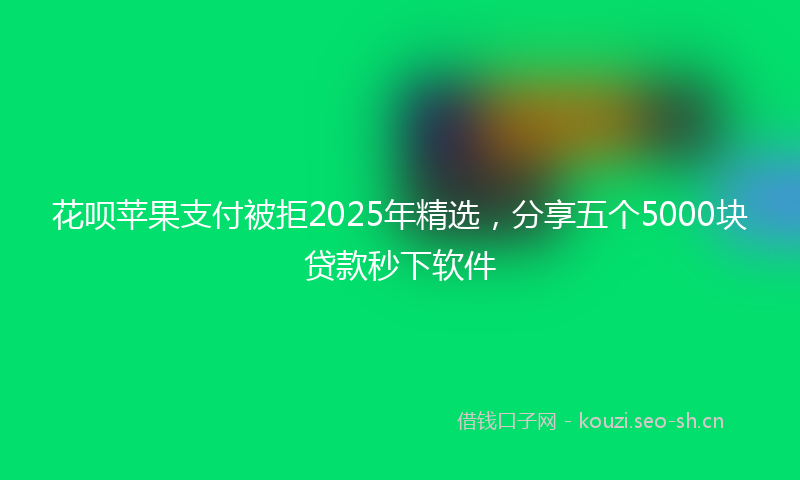 花呗苹果支付被拒2025年精选,分享五个5000块贷款秒下软件