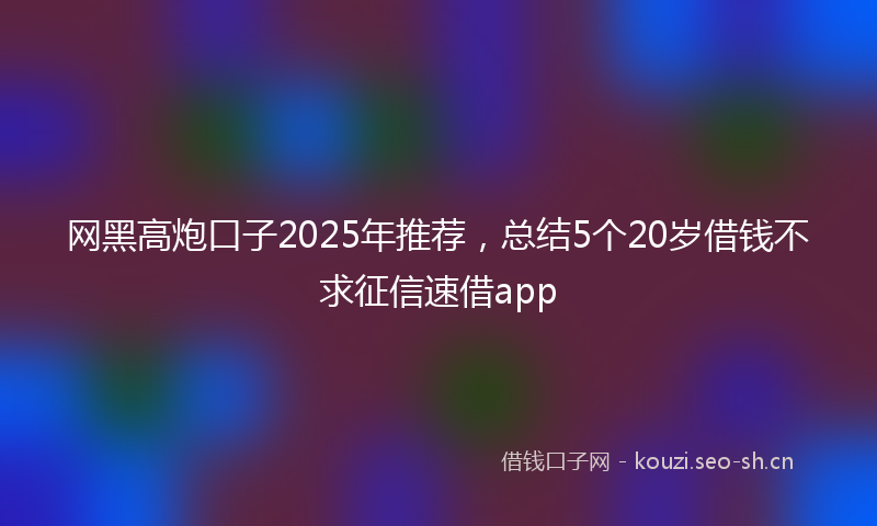 网黑高炮口子2025年推荐，总结5个20岁借钱不求征信速借app
