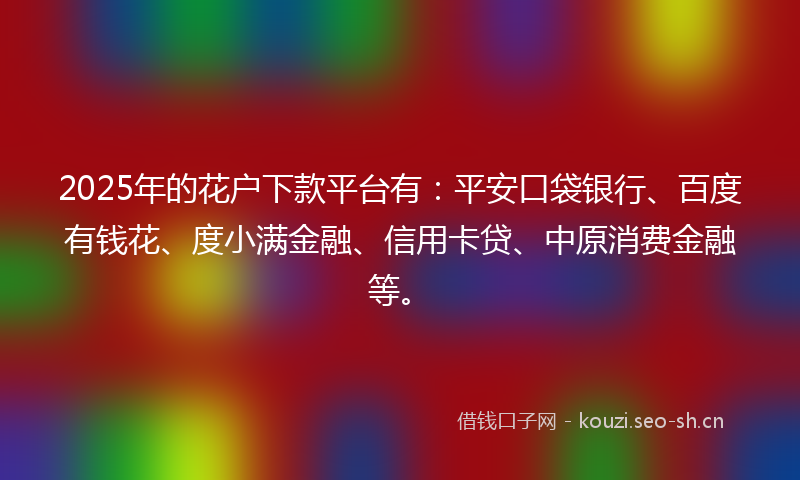 2025年的花户下款平台有：平安口袋银行、百度有钱花、度小满金融、信用卡贷、中原消费金融等。