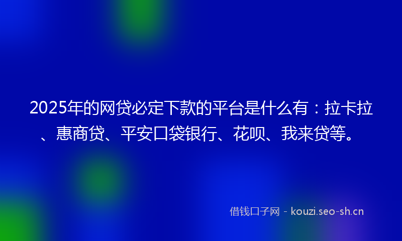2025年的网贷必定下款的平台是什么有：拉卡拉、惠商贷、平安口袋银行、花呗、我来贷等。